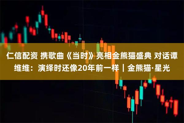 仁信配资 携歌曲《当时》亮相金熊猫盛典 对话谭维维：演绎时还像20年前一样｜金熊猫·星光