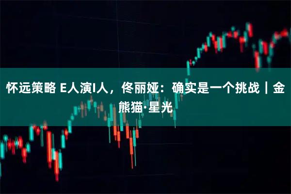 怀远策略 E人演I人，佟丽娅：确实是一个挑战｜金熊猫·星光