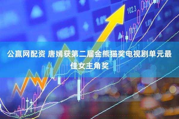 公赢网配资 唐嫣获第二届金熊猫奖电视剧单元最佳女主角奖