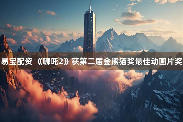 易宝配资 《哪吒2》获第二届金熊猫奖最佳动画片奖
