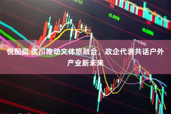 悦配资 汶川推动文体旅融合，政企代表共话户外产业新未来
