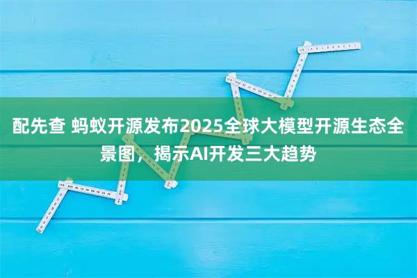 配先查 蚂蚁开源发布2025全球大模型开源生态全景图，揭示AI开发三大趋势