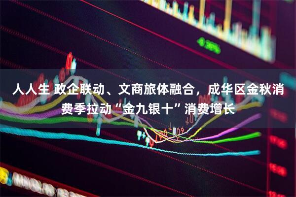 人人生 政企联动、文商旅体融合，成华区金秋消费季拉动“金九银十”消费增长