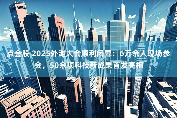 点金股 2025外滩大会顺利闭幕：6万余人现场参会，50余项科技新成果首发亮相