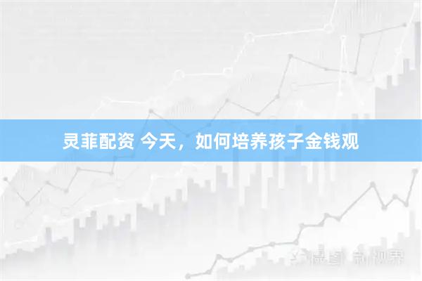 灵菲配资 今天，如何培养孩子金钱观