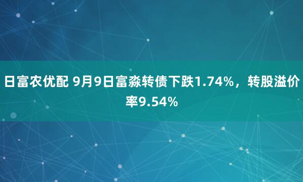 日富农优配 9月9日富淼转债下跌1.74%，转股溢价率9.54%