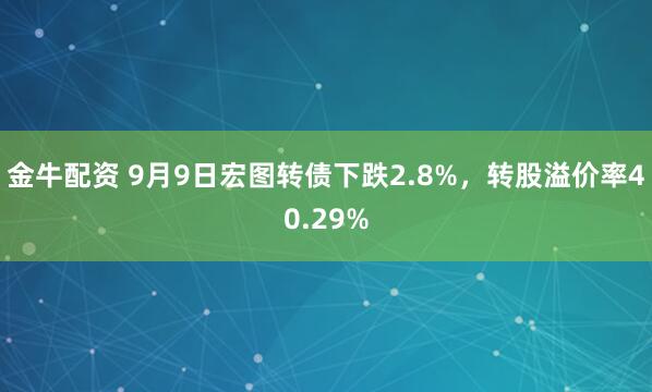 金牛配资 9月9日宏图转债下跌2.8%，转股溢价率40.29%