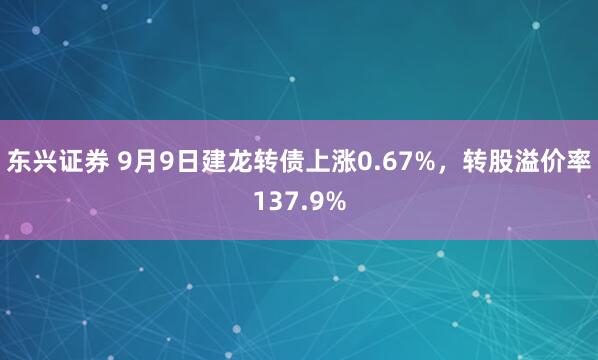 东兴证券 9月9日建龙转债上涨0.67%，转股溢价率137.9%