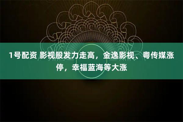 1号配资 影视股发力走高，金逸影视、粤传媒涨停，幸福蓝海等大涨