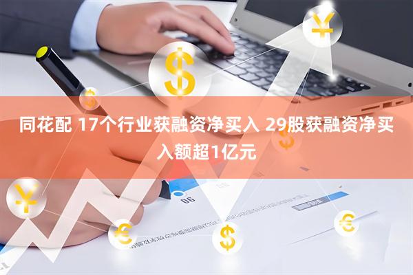 同花配 17个行业获融资净买入 29股获融资净买入额超1亿元