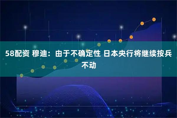 58配资 穆迪：由于不确定性 日本央行将继续按兵不动