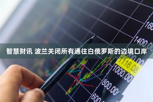 智慧财讯 波兰关闭所有通往白俄罗斯的边境口岸