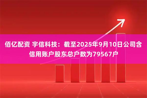 佰亿配资 宇信科技：截至2025年9月10日公司含信用账户股东总户数为79567户