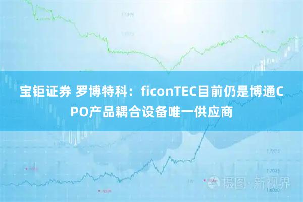 宝钜证券 罗博特科：ficonTEC目前仍是博通CPO产品耦合设备唯一供应商