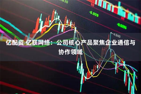亿配资 亿联网络：公司核心产品聚焦企业通信与协作领域