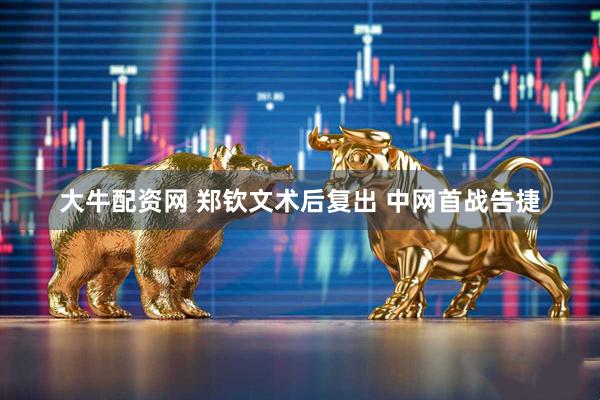 大牛配资网 郑钦文术后复出&#32;中网首战告捷