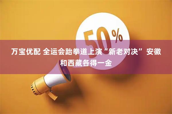 万宝优配 全运会跆拳道上演“新老对决”&#32;安徽和西藏各得一金