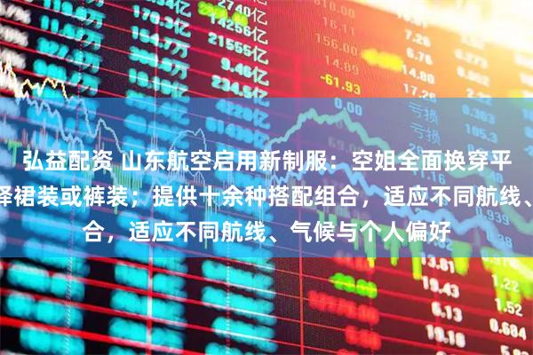 弘益配资 山东航空启用新制服：空姐全面换穿平底鞋，可自由选择裙装或裤装；提供十余种搭配组合，适应不同航线、气候与个人偏好