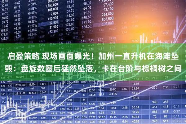 启盈策略 现场画面曝光！加州一直升机在海滩坠毁：盘旋数圈后猛然坠落，卡在台阶与棕榈树之间