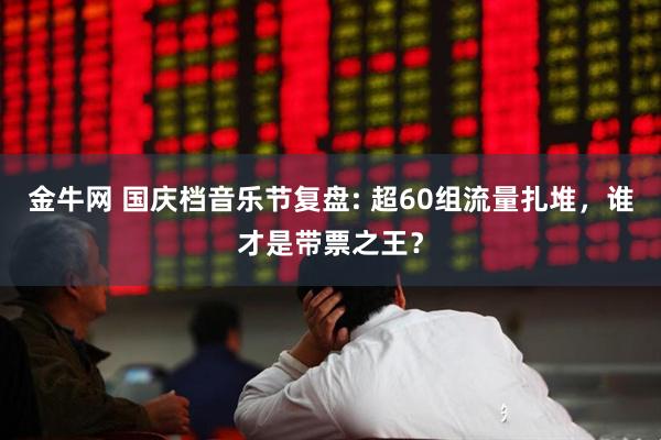 金牛网 国庆档音乐节复盘: 超60组流量扎堆，谁才是带票之王？