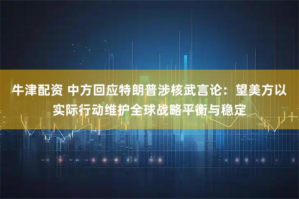 牛津配资 中方回应特朗普涉核武言论：望美方以实际行动维护全球战略平衡与稳定