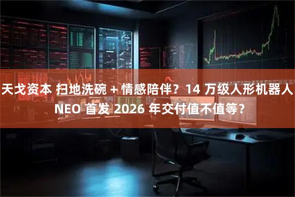 天戈资本 扫地洗碗 + 情感陪伴？14 万级人形机器人 NEO 首发 2026 年交付值不值等？