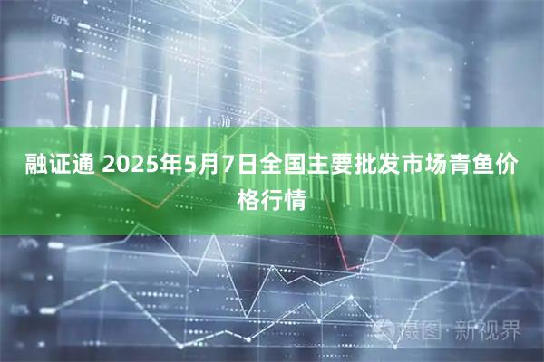 融证通 2025年5月7日全国主要批发市场青鱼价格行情