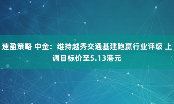 速盈策略 中金：维持越秀交通基建跑赢行业评级 上调目标价至5.13港元