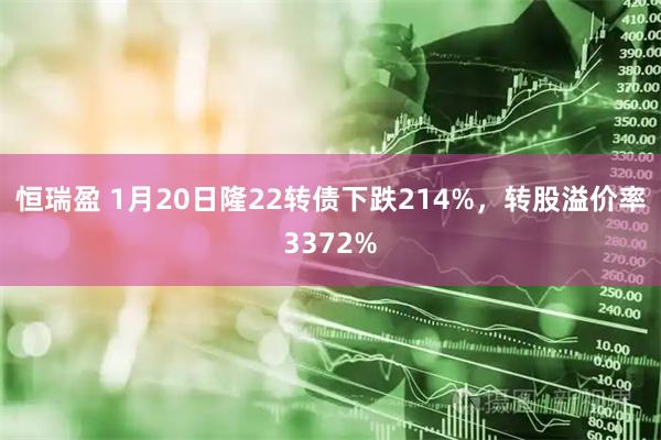 恒瑞盈 1月20日隆22转债下跌214%，转股溢价率3372%