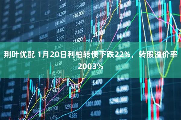 荆叶优配 1月20日利柏转债下跌22%，转股溢价率2003%