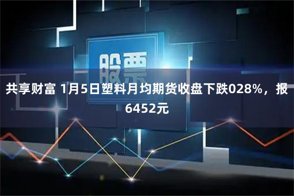 共享财富 1月5日塑料月均期货收盘下跌028%，报6452元