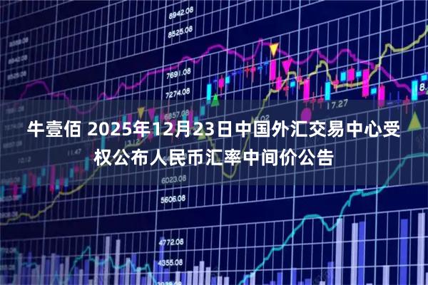 牛壹佰 2025年12月23日中国外汇交易中心受权公布人民币汇率中间价公告