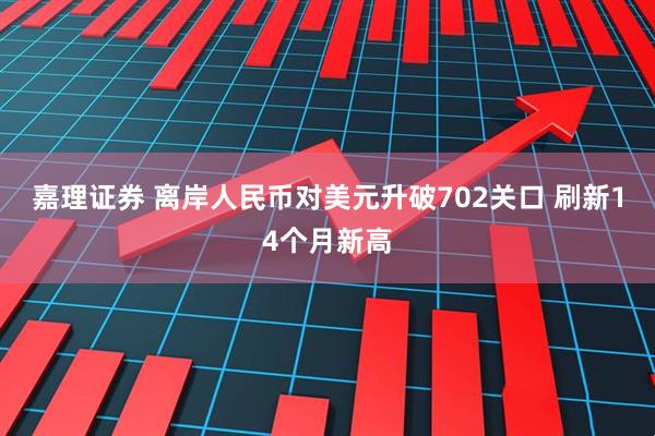 嘉理证券 离岸人民币对美元升破702关口 刷新14个月新高