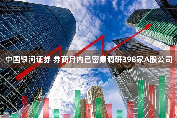 中国银河证券 券商月内已密集调研398家A股公司