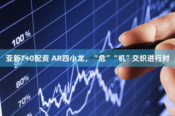 亚新T+0配资 AR四小龙，“危”“机”交织进行时