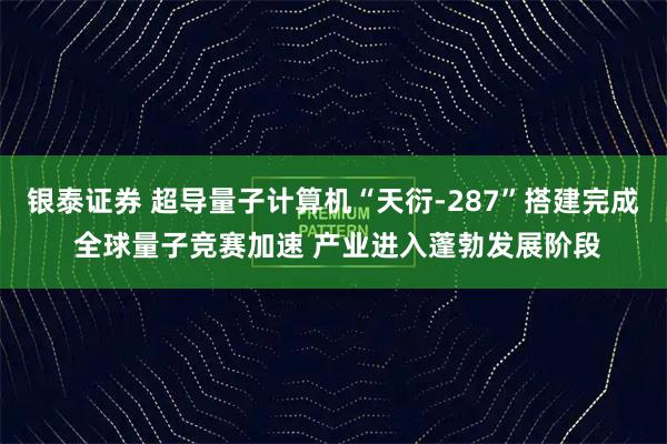 银泰证券 超导量子计算机“天衍-287”搭建完成 全球量子竞赛加速 产业进入蓬勃发展阶段