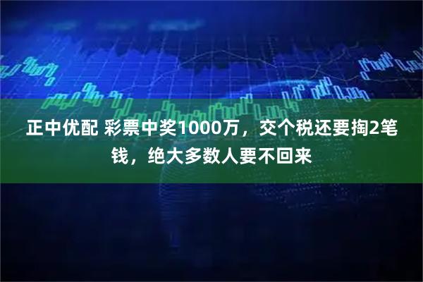 正中优配 彩票中奖1000万，交个税还要掏2笔钱，绝大多数人要不回来
