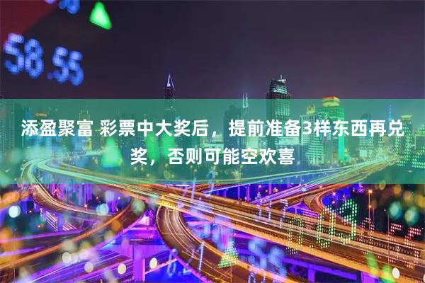 添盈聚富 彩票中大奖后，提前准备3样东西再兑奖，否则可能空欢喜
