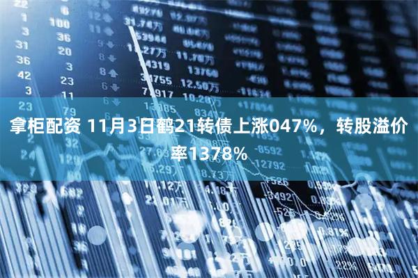 拿柜配资 11月3日鹤21转债上涨047%，转股溢价率1378%