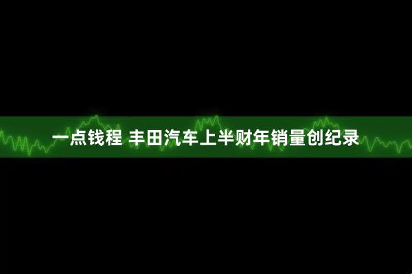 一点钱程 丰田汽车上半财年销量创纪录