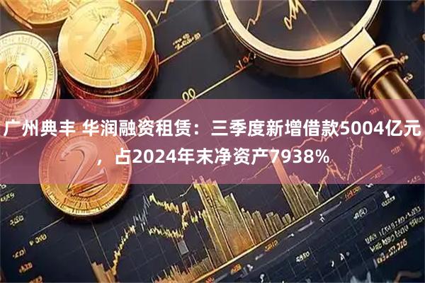 广州典丰 华润融资租赁：三季度新增借款5004亿元，占2024年末净资产7938%