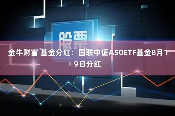 金牛财富 基金分红：国联中证A50ETF基金8月19日分红