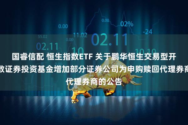 国睿信配 恒生指数ETF 关于鹏华恒生交易型开放式指数证券投资基金增加部分证券公司为申购赎回代理券商的公告