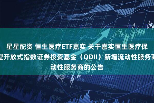 星星配资 恒生医疗ETF嘉实 关于嘉实恒生医疗保健交易型开放式指数证券投资基金（QDII）新增流动性服务商的公告