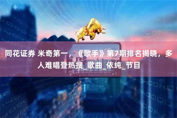 同花证券 米奇第一，《歌手》第7期排名揭晓，多人难唱登热搜_歌曲_依纯_节目