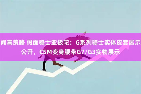 闻喜策略 假面骑士亚极陀：G系列骑士实体皮套展示公开，CSM变身腰带G7/G3实物展示