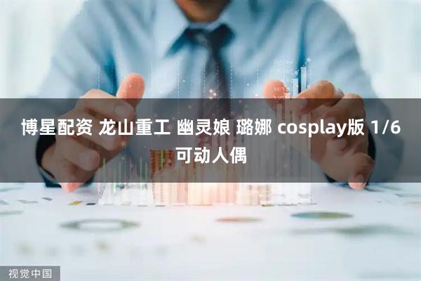 博星配资 龙山重工 幽灵娘 璐娜 cosplay版 1/6可动人偶