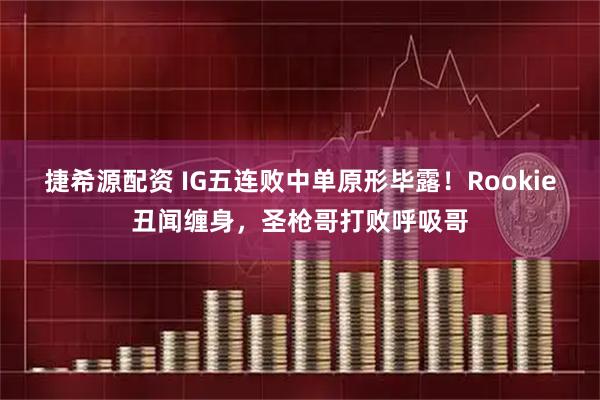 捷希源配资 IG五连败中单原形毕露！Rookie丑闻缠身，圣枪哥打败呼吸哥