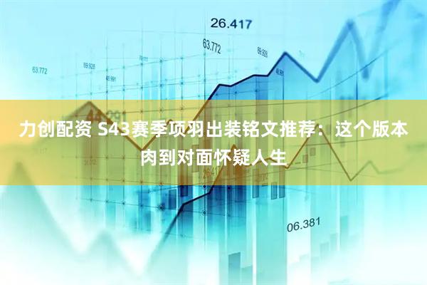力创配资 S43赛季项羽出装铭文推荐：这个版本肉到对面怀疑人生