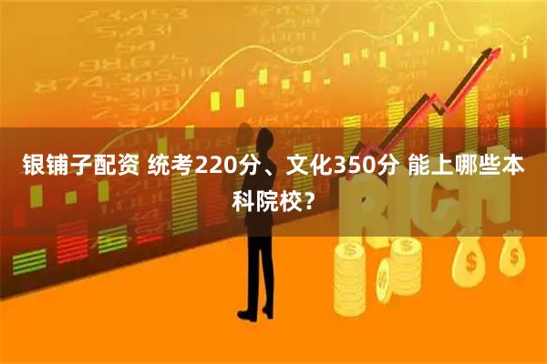 银铺子配资 统考220分、文化350分 能上哪些本科院校？